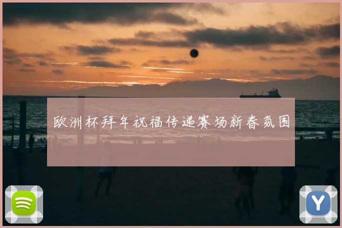 欧洲杯拜年祝福传递赛场新春氛围