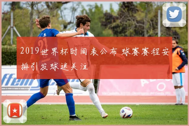 2019世界杯时间表公布 球赛赛程安排引发球迷关注