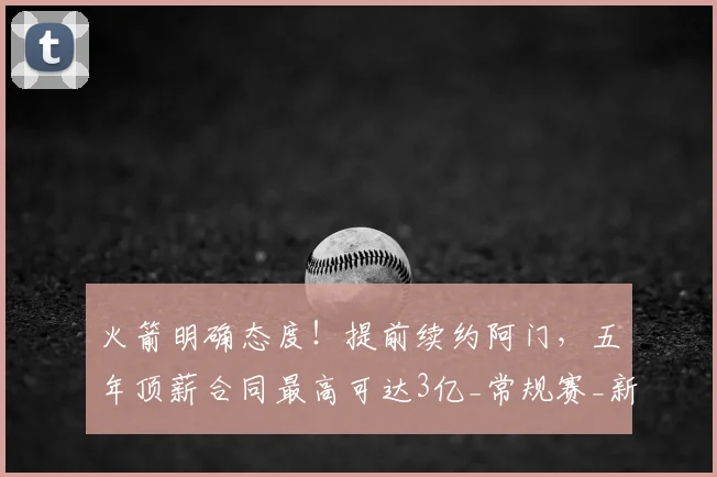 火箭明确态度!提前续约阿门,五年顶薪合同最高可达3亿_常规赛_新秀_1