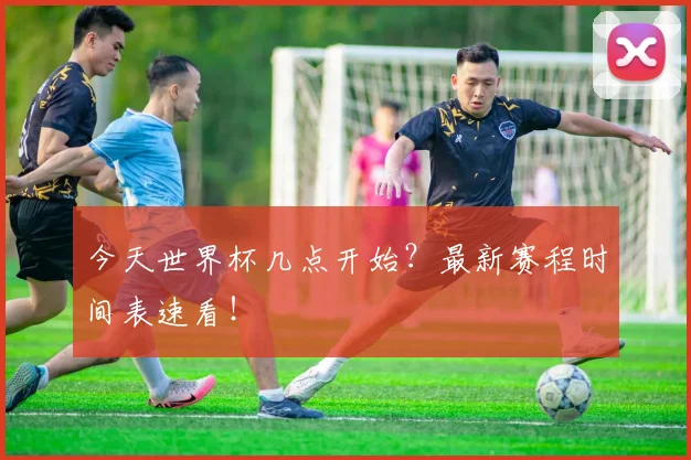 今天世界杯几点开始?最新赛程时间表速看!