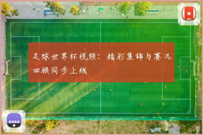 足球世界杯视频:精彩集锦与赛况回顾同步上线