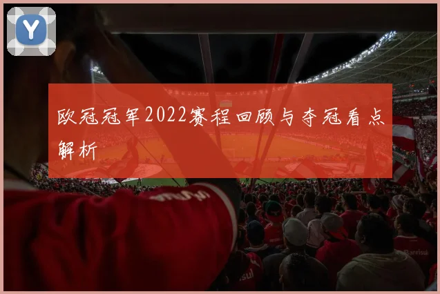 欧冠冠军2022赛程回顾与夺冠看点解析