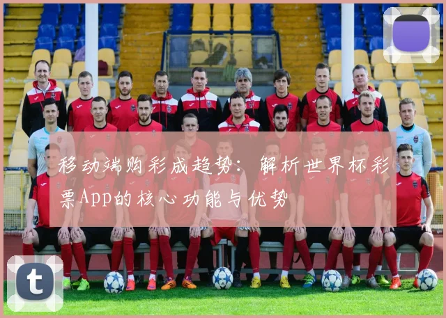 移动端购彩成趋势:解析世界杯彩票App的核心功能与优势