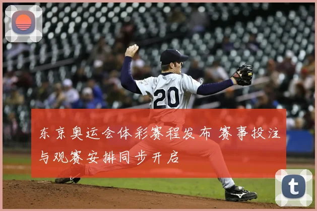 东京奥运会体彩赛程发布 赛事投注与观赛安排同步开启