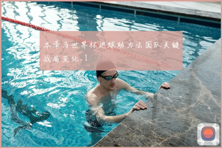 本泽马世界杯进球助力法国队关键战局变化_1
