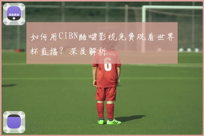如何用CIBN酷喵影视免费观看世界杯直播?深度解析