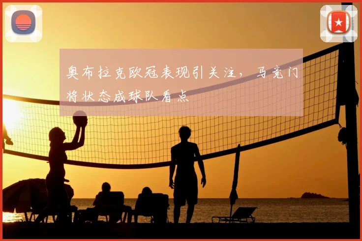 奥布拉克欧冠表现引关注,马竞门将状态成球队看点