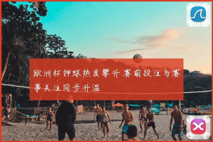 欧洲杯押球热度攀升 赛前投注与赛事关注同步升温