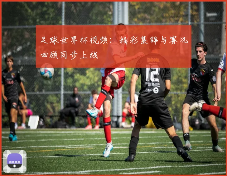 足球世界杯视频:精彩集锦与赛况回顾同步上线
