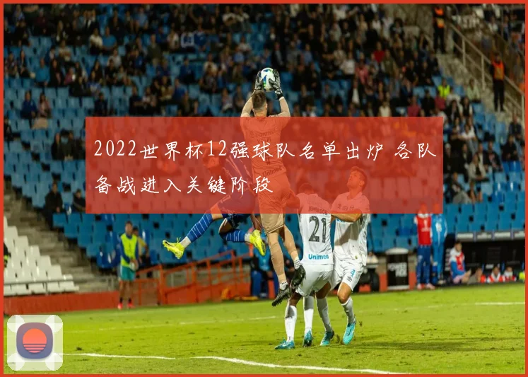 2022世界杯12强球队名单出炉 各队备战进入关键阶段