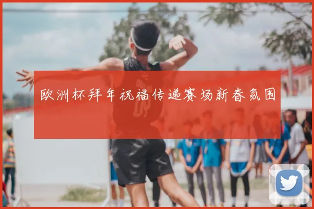 欧洲杯拜年祝福传递赛场新春氛围