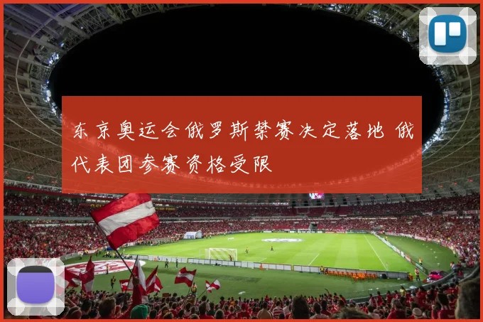 东京奥运会俄罗斯禁赛决定落地 俄代表团参赛资格受限