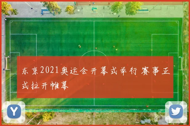 东京2021奥运会开幕式举行 赛事正式拉开帷幕