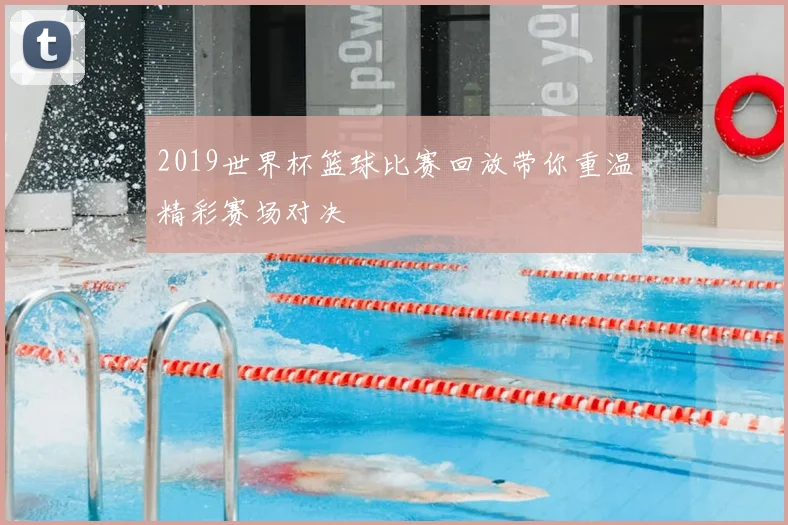 2019世界杯篮球比赛回放带你重温精彩赛场对决