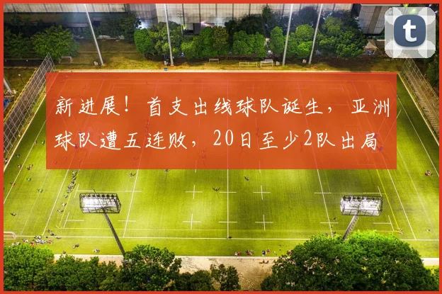 新进展!首支出线球队诞生,亚洲球队遭五连败,20日至少2队出局