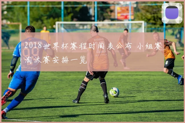 2018世界杯赛程时间表公布 小组赛淘汰赛安排一览