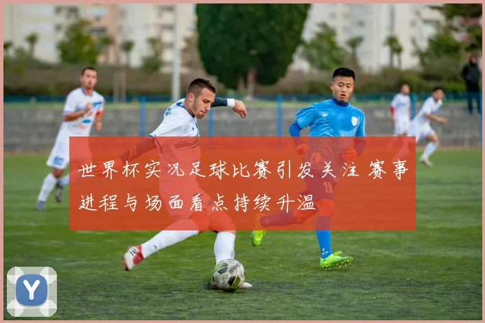 世界杯实况足球比赛引发关注 赛事进程与场面看点持续升温