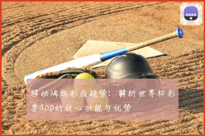 移动端购彩成趋势:解析世界杯彩票App的核心功能与优势