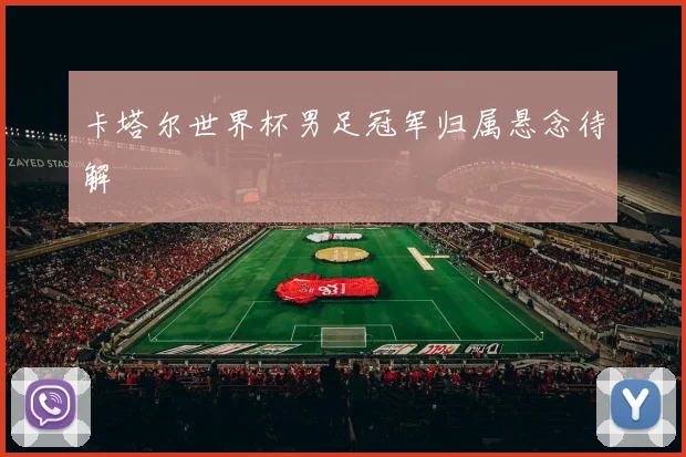 卡塔尔世界杯男足冠军归属悬念待解