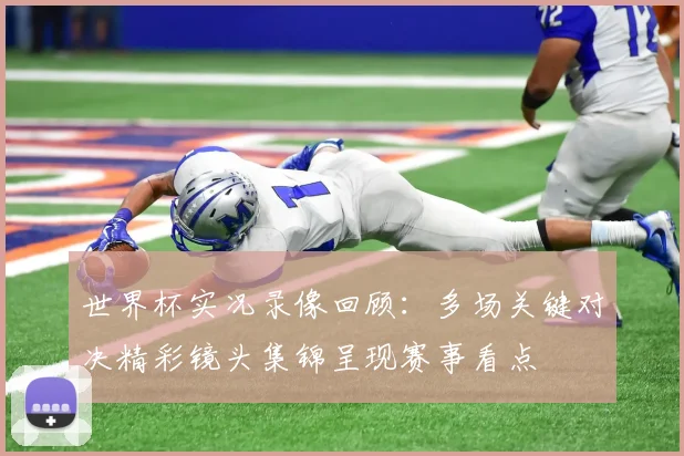 世界杯实况录像回顾：多场关键对决精彩镜头集锦呈现赛事看点