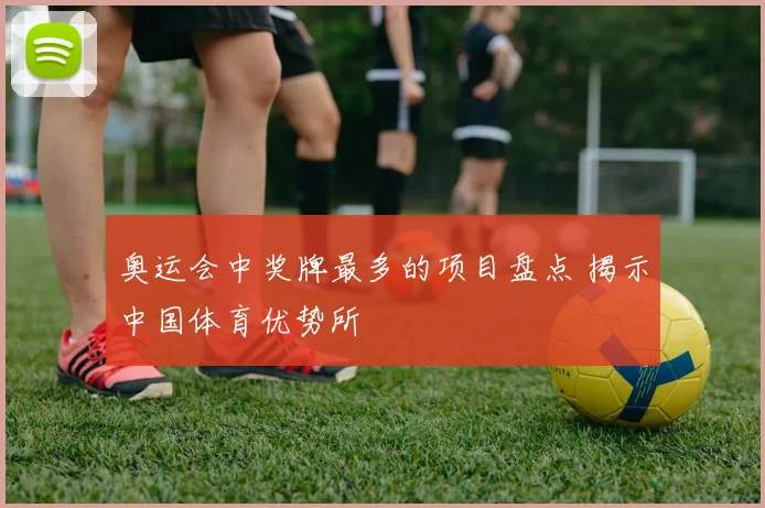 奥运会中奖牌最多的项目盘点 揭示中国体育优势所