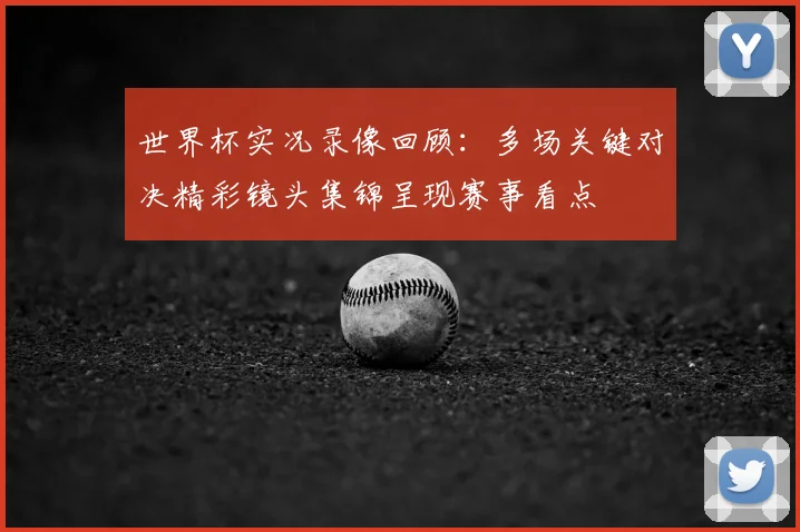 世界杯实况录像回顾：多场关键对决精彩镜头集锦呈现赛事看点