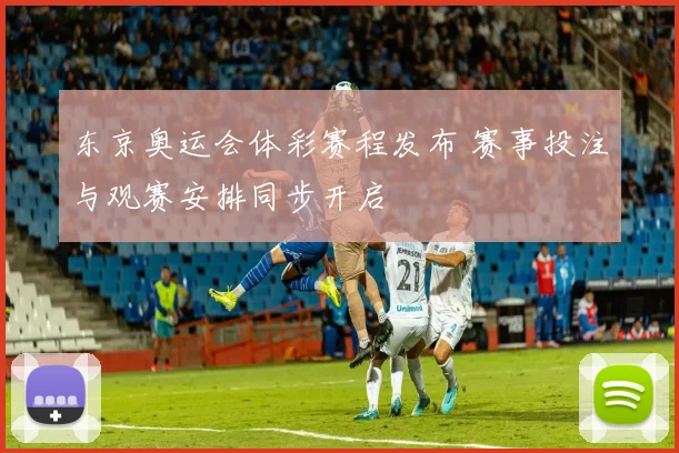 东京奥运会体彩赛程发布 赛事投注与观赛安排同步开启