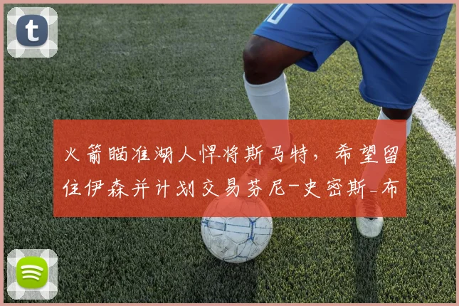 火箭瞄准湖人悍将斯马特,希望留住伊森并计划交易芬尼-史密斯_布朗_球员_助攻