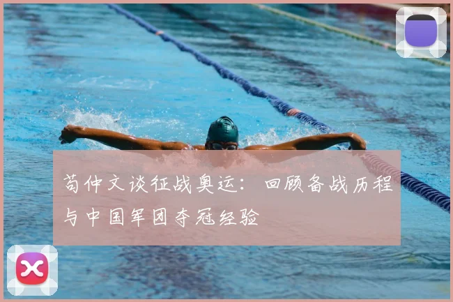 苟仲文谈征战奥运:回顾备战历程与中国军团夺冠经验