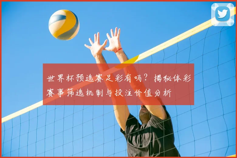 世界杯预选赛足彩有吗？揭秘体彩赛事筛选机制与投注价值分析