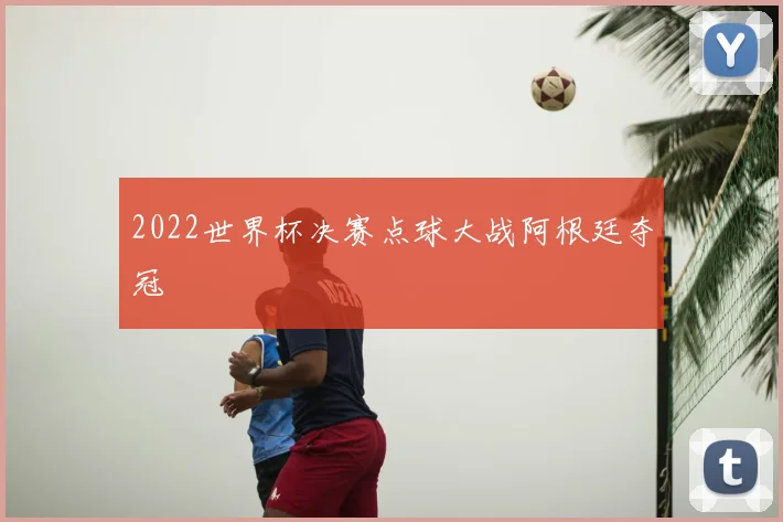 2022世界杯决赛点球大战阿根廷夺冠