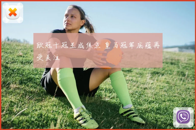 欧冠十冠王成焦点 皇马冠军底蕴再受关注