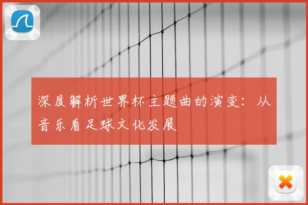 深度解析世界杯主题曲的演变：从音乐看足球文化发展