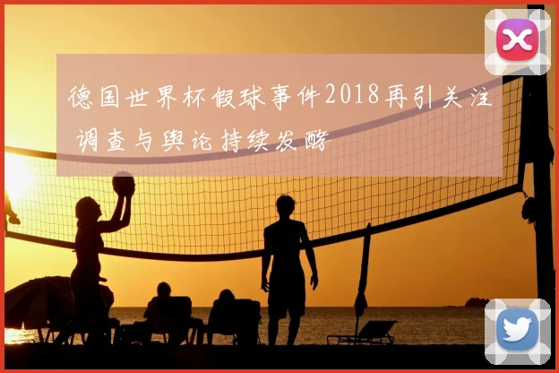 德国世界杯假球事件2018再引关注 调查与舆论持续发酵