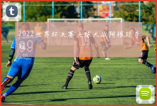 2022世界杯决赛点球大战阿根廷夺冠
