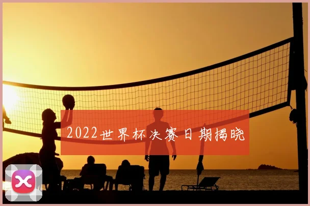 2022世界杯决赛日期揭晓