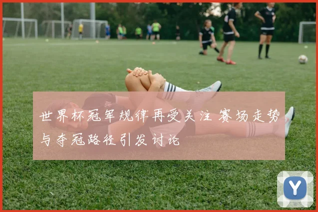 世界杯冠军规律再受关注 赛场走势与夺冠路径引发讨论