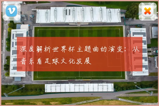 深度解析世界杯主题曲的演变：从音乐看足球文化发展