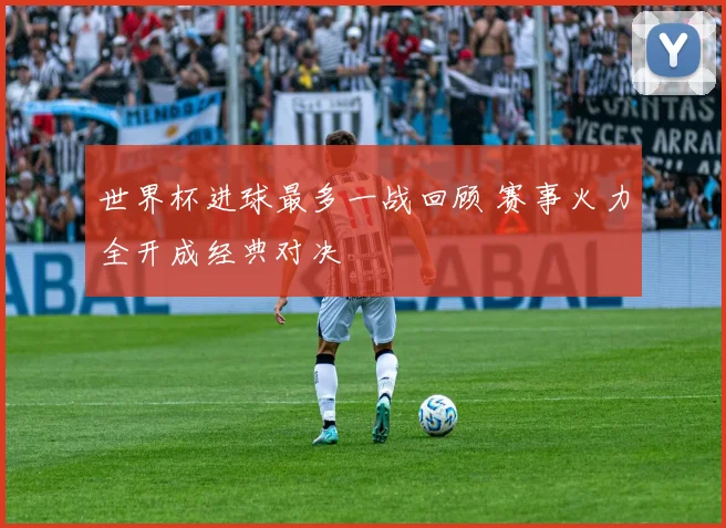 世界杯进球最多一战回顾 赛事火力全开成经典对决