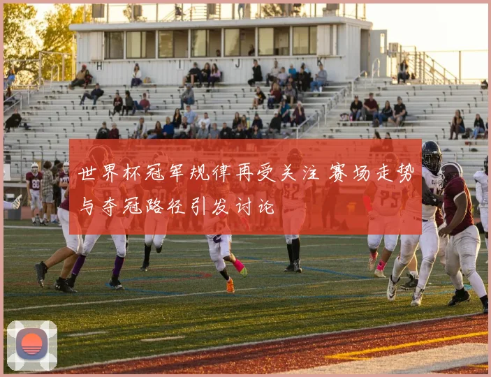 世界杯冠军规律再受关注 赛场走势与夺冠路径引发讨论