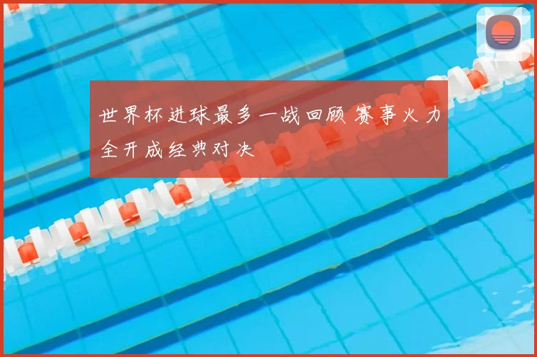 世界杯进球最多一战回顾 赛事火力全开成经典对决