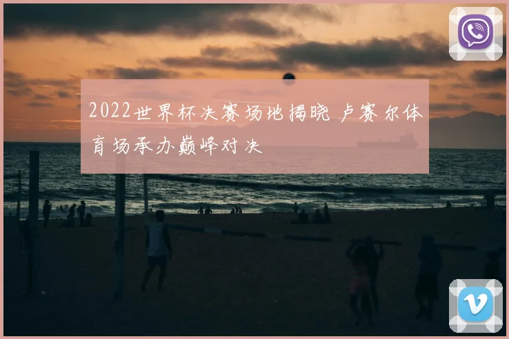 2022世界杯决赛场地揭晓 卢赛尔体育场承办巅峰对决
