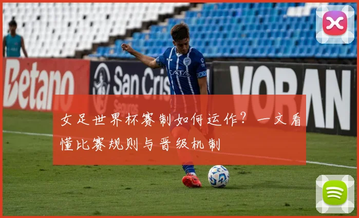 女足世界杯赛制如何运作?一文看懂比赛规则与晋级机制