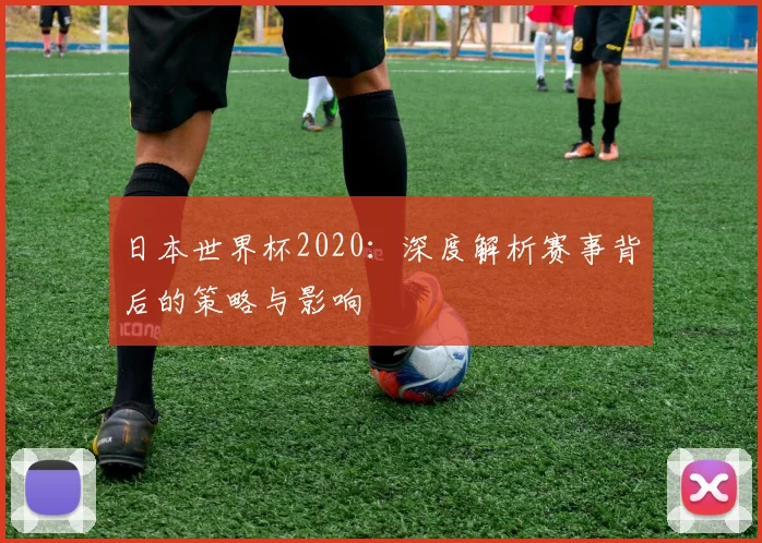 日本世界杯2020:深度解析赛事背后的策略与影响