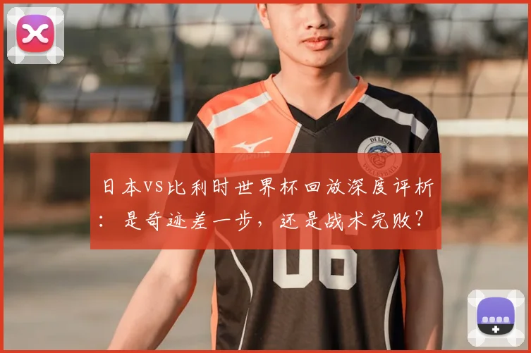 日本vs比利时世界杯回放深度评析：是奇迹差一步，还是战术完败？
