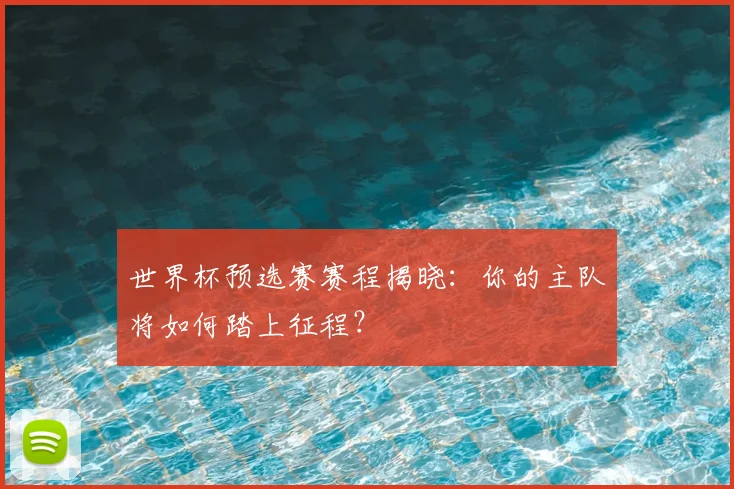 世界杯预选赛赛程揭晓：你的主队将如何踏上征程？