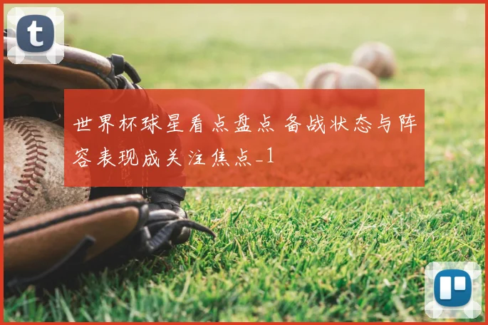 世界杯球星看点盘点 备战状态与阵容表现成关注焦点_1