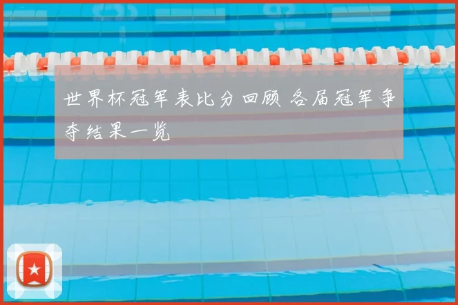 世界杯冠军表比分回顾 各届冠军争夺结果一览