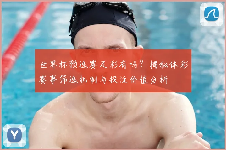 世界杯预选赛足彩有吗?揭秘体彩赛事筛选机制与投注价值分析