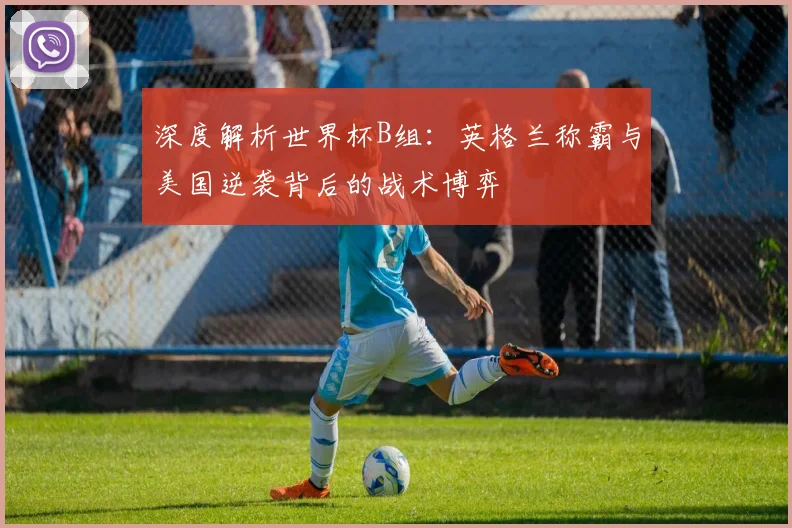 深度解析世界杯B组:英格兰称霸与美国逆袭背后的战术博弈